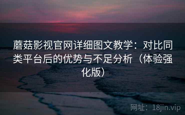 蘑菇影视官网详细图文教学:对比同类平台后的优势与不足分析(体验强化版) 蘑菇影视官网详细图文教学:对比同类平台后的优势与不足分析(体验强化版)