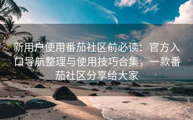 新用户使用番茄社区前必读:官方入口导航整理与使用技巧合集,一款番茄社区分享给大家 新用户使用番茄社区前必读:官方入口导航整理与使用技巧合集,一款番茄社区分享给大家