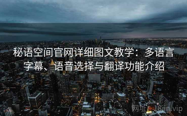 秘语空间官网详细图文教学:多语言字幕、语音选择与翻译功能介绍 秘语空间官网详细图文教学:多语言字幕、语音选择与翻译功能介绍