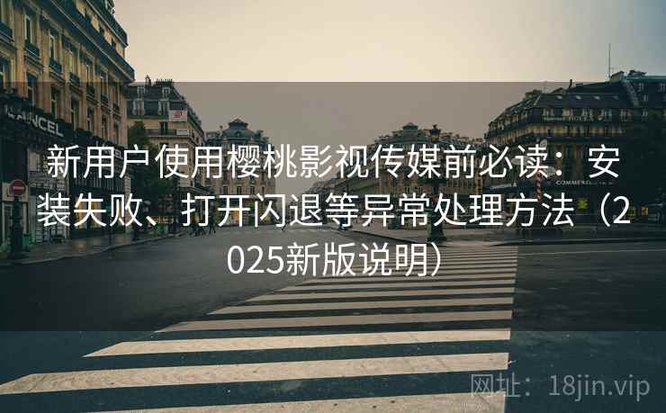 新用户使用樱桃影视传媒前必读:安装失败、打开闪退等异常处理方法(2025新版说明) 新用户使用樱桃影视传媒前必读:安装失败、打开闪退等异常处理方法(2025新版说明)