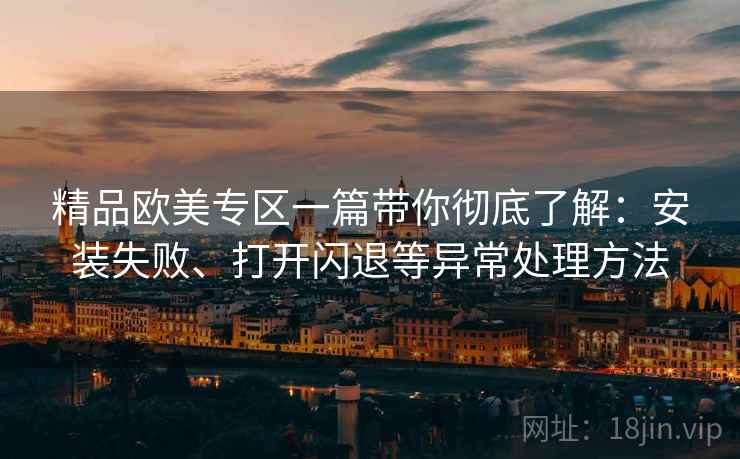 精品欧美专区一篇带你彻底了解：安装失败、打开闪退等异常处理方法