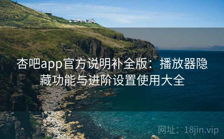 杏吧app官方说明补全版:播放器隐藏功能与进阶设置使用大全 杏吧app官方说明补全版:播放器隐藏功能与进阶设置使用大全