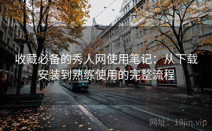 收藏必备的秀人网使用笔记:从下载安装到熟练使用的完整流程 收藏必备的秀人网使用笔记:从下载安装到熟练使用的完整流程