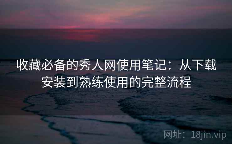 收藏必备的秀人网使用笔记:从下载安装到熟练使用的完整流程 收藏必备的秀人网使用笔记:从下载安装到熟练使用的完整流程