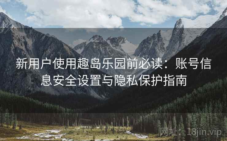 新用户使用趣岛乐园前必读:账号信息安全设置与隐私保护指南 新用户使用趣岛乐园前必读:账号信息安全设置与隐私保护指南