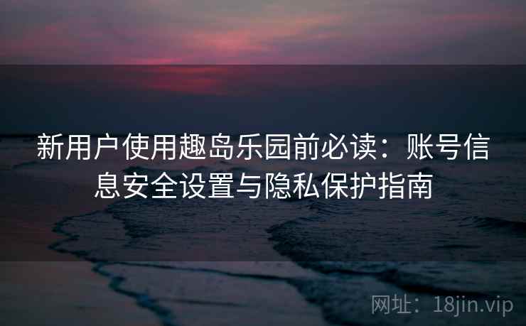 新用户使用趣岛乐园前必读:账号信息安全设置与隐私保护指南 新用户使用趣岛乐园前必读:账号信息安全设置与隐私保护指南