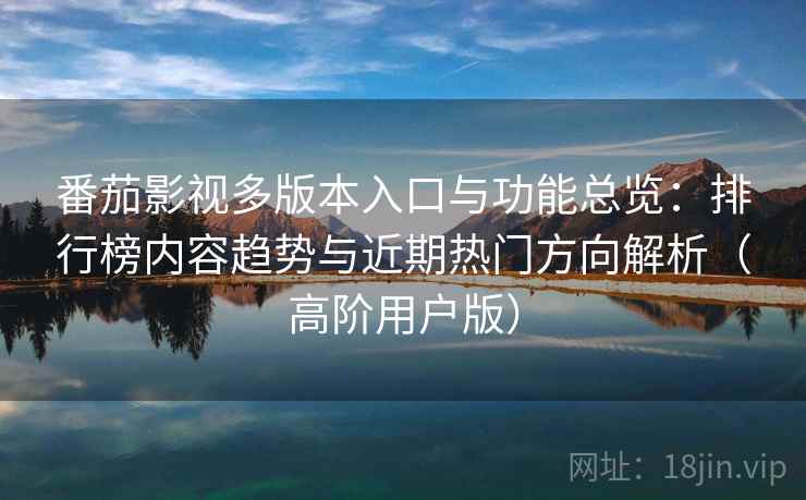 番茄影视多版本入口与功能总览:排行榜内容趋势与近期热门方向解析(高阶用户版) 番茄影视多版本入口与功能总览:排行榜内容趋势与近期热门方向解析(高阶用户版)