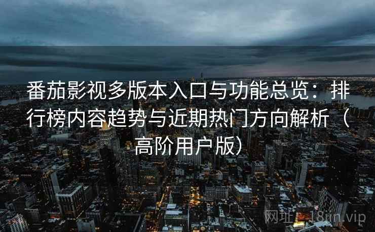 番茄影视多版本入口与功能总览:排行榜内容趋势与近期热门方向解析(高阶用户版) 番茄影视多版本入口与功能总览:排行榜内容趋势与近期热门方向解析(高阶用户版)