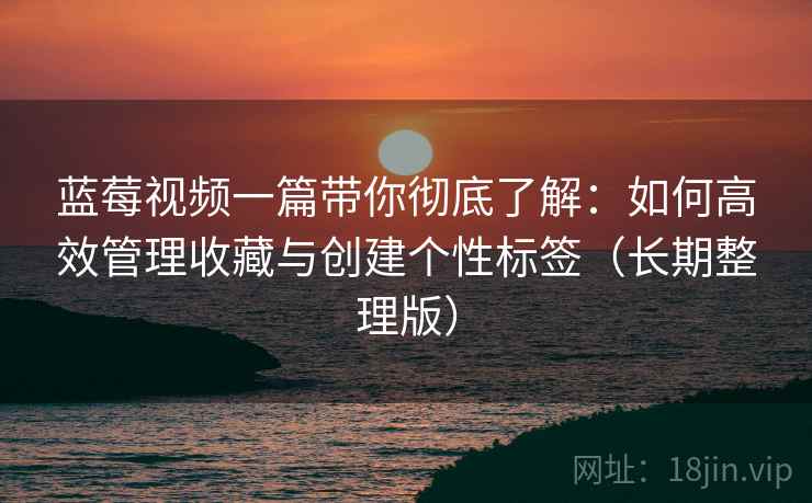 蓝莓视频一篇带你彻底了解:如何高效管理收藏与创建个性标签(长期整理版) 蓝莓视频一篇带你彻底了解:如何高效管理收藏与创建个性标签(长期整理版)