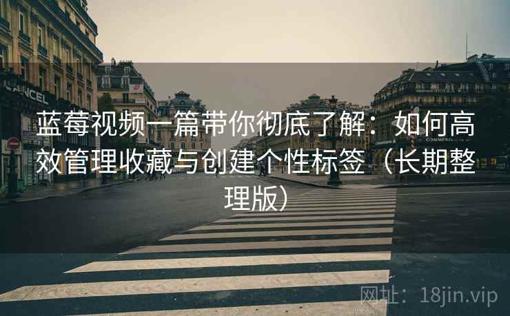 蓝莓视频一篇带你彻底了解:如何高效管理收藏与创建个性标签(长期整理版) 蓝莓视频一篇带你彻底了解:如何高效管理收藏与创建个性标签(长期整理版)