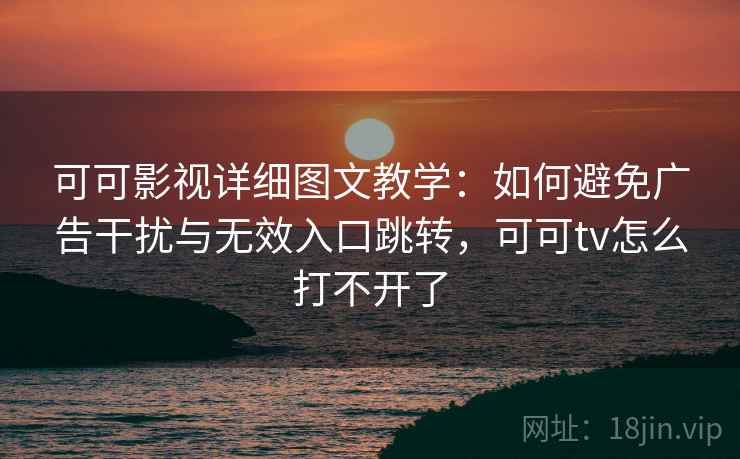 可可影视详细图文教学:如何避免广告干扰与无效入口跳转,可可tv怎么打不开了 可可影视详细图文教学:如何避免广告干扰与无效入口跳转,可可tv怎么打不开了