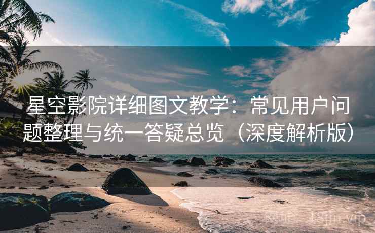 星空影院详细图文教学:常见用户问题整理与统一答疑总览(深度解析版) 星空影院详细图文教学:常见用户问题整理与统一答疑总览(深度解析版)
