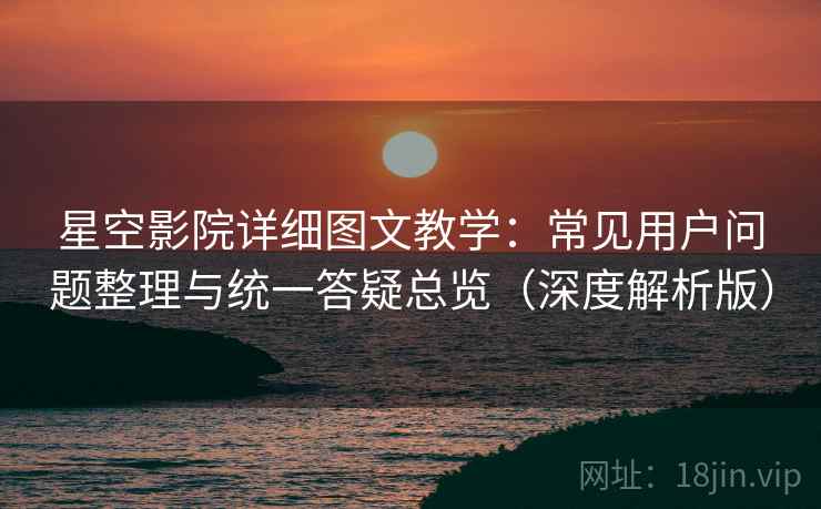 星空影院详细图文教学:常见用户问题整理与统一答疑总览(深度解析版) 星空影院详细图文教学:常见用户问题整理与统一答疑总览(深度解析版)