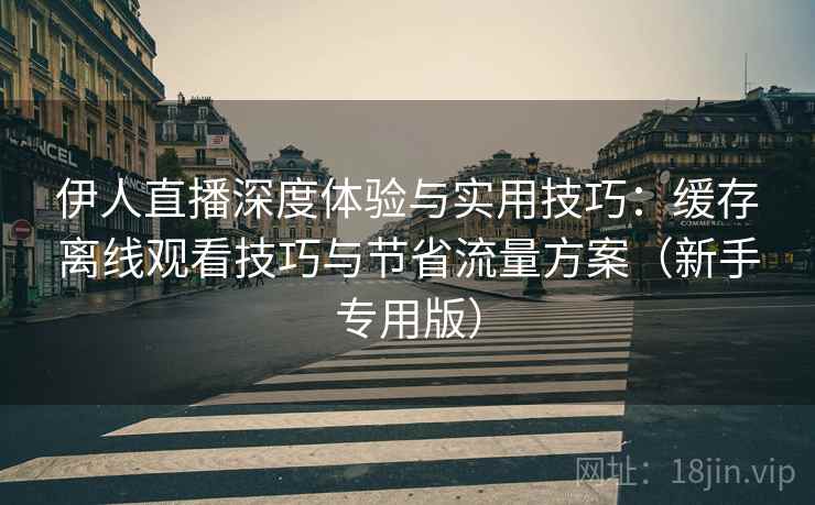 伊人直播深度体验与实用技巧:缓存离线观看技巧与节省流量方案(新手专用版) 伊人直播深度体验与实用技巧:缓存离线观看技巧与节省流量方案(新手专用版)