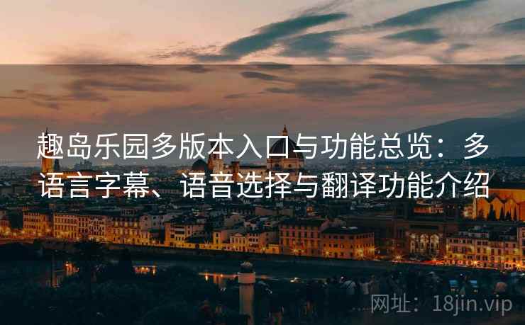 趣岛乐园多版本入口与功能总览:多语言字幕、语音选择与翻译功能介绍 趣岛乐园多版本入口与功能总览:多语言字幕、语音选择与翻译功能介绍
