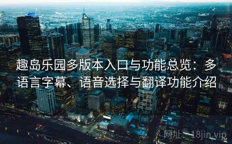 趣岛乐园多版本入口与功能总览:多语言字幕、语音选择与翻译功能介绍 趣岛乐园多版本入口与功能总览:多语言字幕、语音选择与翻译功能介绍