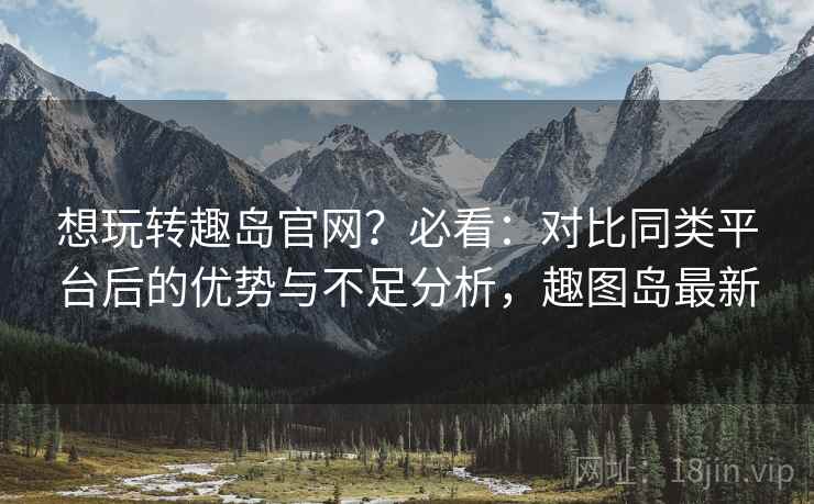 想玩转趣岛官网?必看:对比同类平台后的优势与不足分析,趣图岛最新 想玩转趣岛官网?必看:对比同类平台后的优势与不足分析,趣图岛最新