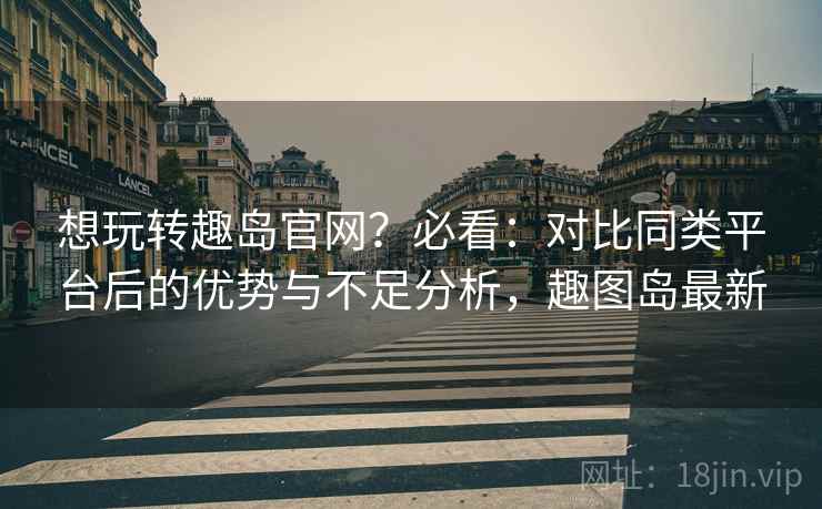 想玩转趣岛官网?必看:对比同类平台后的优势与不足分析,趣图岛最新 想玩转趣岛官网?必看:对比同类平台后的优势与不足分析,趣图岛最新