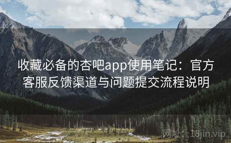 收藏必备的杏吧app使用笔记：官方客服反馈渠道与问题提交流程说明