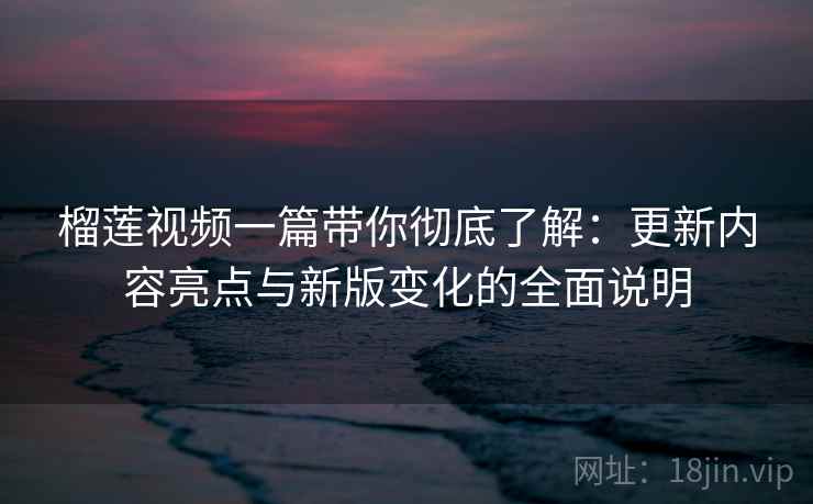 榴莲视频一篇带你彻底了解:更新内容亮点与新版变化的全面说明 榴莲视频一篇带你彻底了解:更新内容亮点与新版变化的全面说明