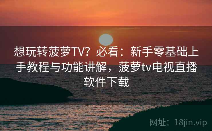 想玩转菠萝TV?必看:新手零基础上手教程与功能讲解,菠萝tv电视直播软件下载 想玩转菠萝TV?必看:新手零基础上手教程与功能讲解,菠萝tv电视直播软件下载