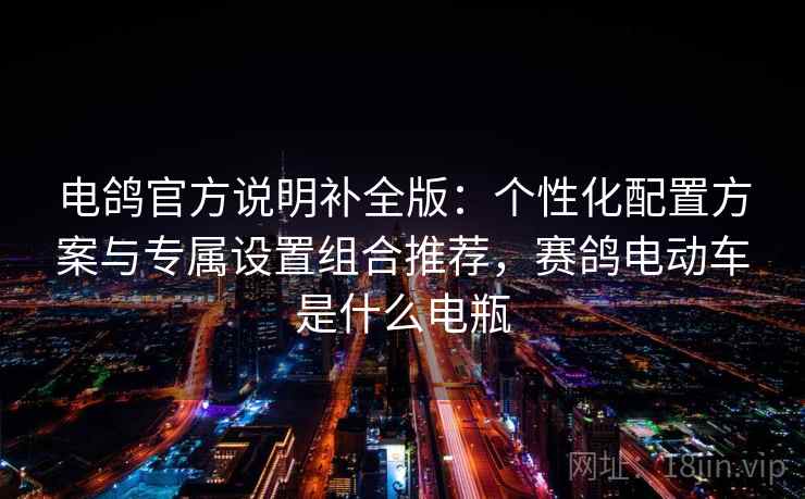 电鸽官方说明补全版:个性化配置方案与专属设置组合推荐,赛鸽电动车是什么电瓶 电鸽官方说明补全版:个性化配置方案与专属设置组合推荐,赛鸽电动车是什么电瓶