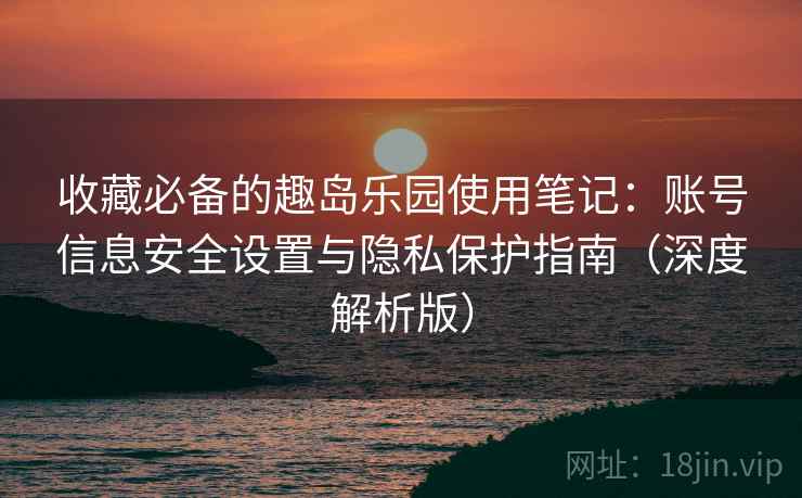 收藏必备的趣岛乐园使用笔记:账号信息安全设置与隐私保护指南(深度解析版) 收藏必备的趣岛乐园使用笔记:账号信息安全设置与隐私保护指南(深度解析版)
