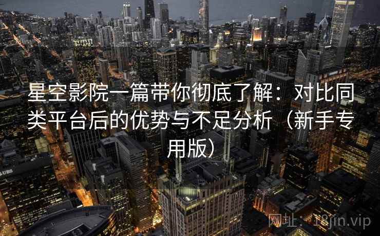 星空影院一篇带你彻底了解:对比同类平台后的优势与不足分析(新手专用版) 星空影院一篇带你彻底了解:对比同类平台后的优势与不足分析(新手专用版)