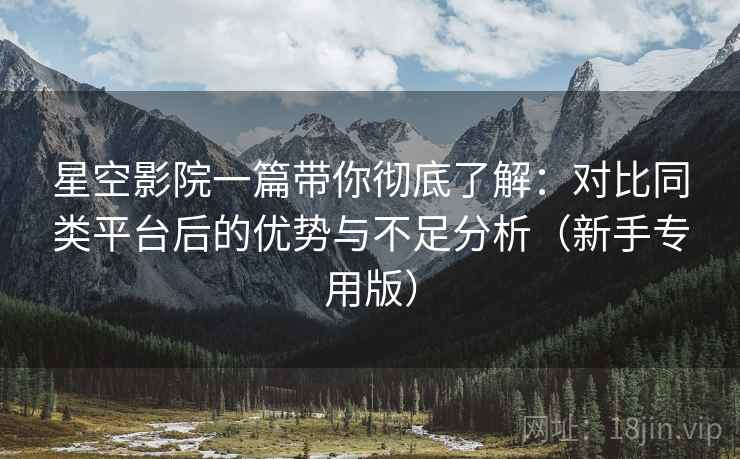 星空影院一篇带你彻底了解:对比同类平台后的优势与不足分析(新手专用版) 星空影院一篇带你彻底了解:对比同类平台后的优势与不足分析(新手专用版)