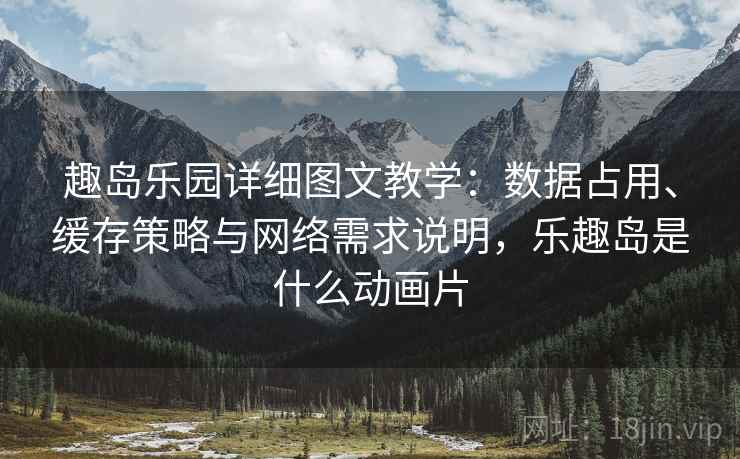 趣岛乐园详细图文教学:数据占用、缓存策略与网络需求说明,乐趣岛是什么动画片 趣岛乐园详细图文教学:数据占用、缓存策略与网络需求说明,乐趣岛是什么动画片