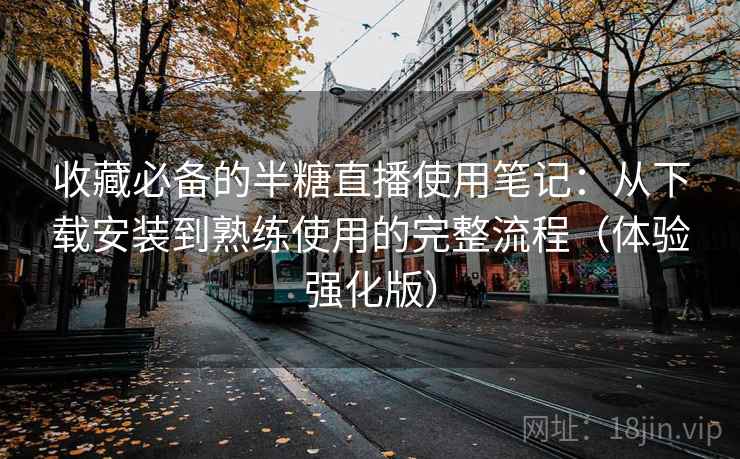 收藏必备的半糖直播使用笔记:从下载安装到熟练使用的完整流程(体验强化版) 收藏必备的半糖直播使用笔记:从下载安装到熟练使用的完整流程(体验强化版)
