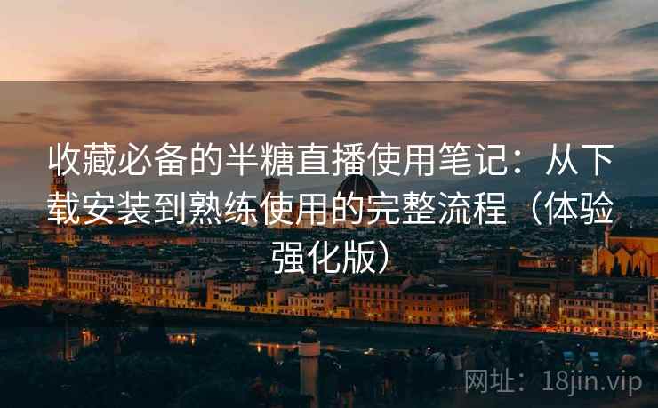 收藏必备的半糖直播使用笔记:从下载安装到熟练使用的完整流程(体验强化版) 收藏必备的半糖直播使用笔记:从下载安装到熟练使用的完整流程(体验强化版)