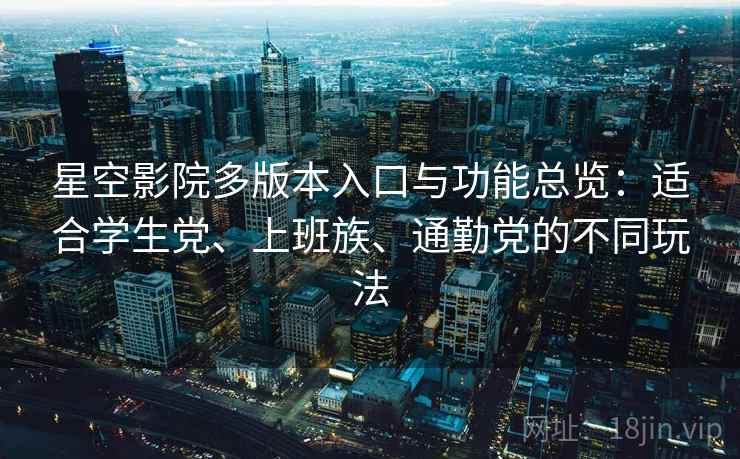星空影院多版本入口与功能总览:适合学生党、上班族、通勤党的不同玩法 星空影院多版本入口与功能总览:适合学生党、上班族、通勤党的不同玩法