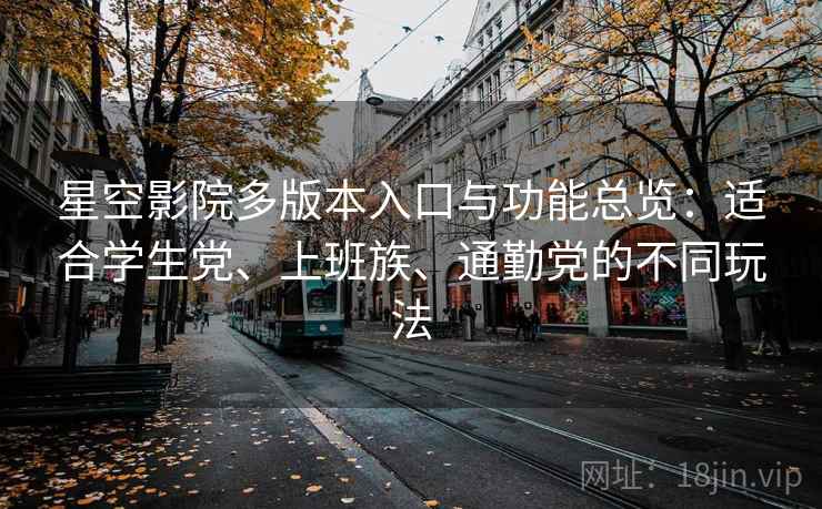 星空影院多版本入口与功能总览:适合学生党、上班族、通勤党的不同玩法 星空影院多版本入口与功能总览:适合学生党、上班族、通勤党的不同玩法