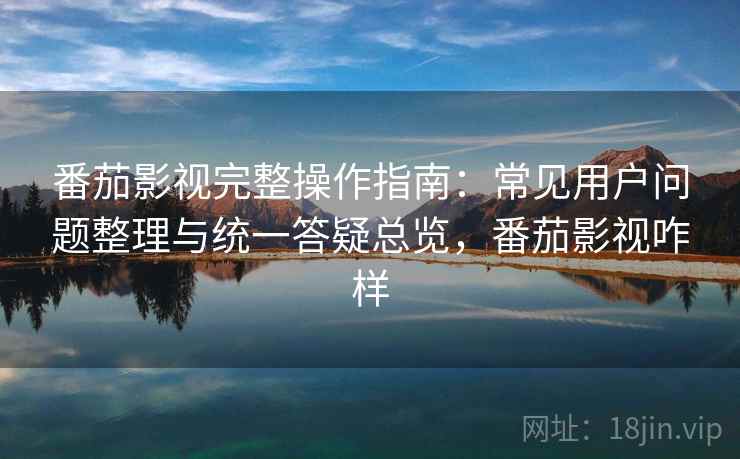 番茄影视完整操作指南:常见用户问题整理与统一答疑总览,番茄影视咋样 番茄影视完整操作指南:常见用户问题整理与统一答疑总览,番茄影视咋样