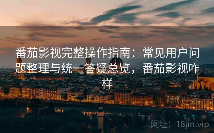 番茄影视完整操作指南:常见用户问题整理与统一答疑总览,番茄影视咋样 番茄影视完整操作指南:常见用户问题整理与统一答疑总览,番茄影视咋样