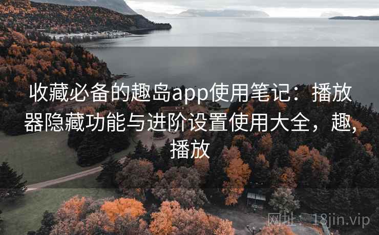 收藏必备的趣岛app使用笔记:播放器隐藏功能与进阶设置使用大全,趣,播放 收藏必备的趣岛app使用笔记:播放器隐藏功能与进阶设置使用大全,趣,播放
