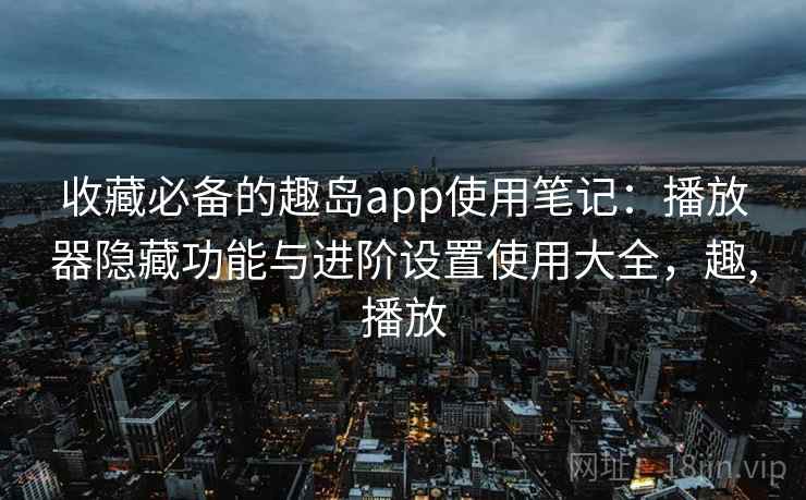 收藏必备的趣岛app使用笔记:播放器隐藏功能与进阶设置使用大全,趣,播放 收藏必备的趣岛app使用笔记:播放器隐藏功能与进阶设置使用大全,趣,播放