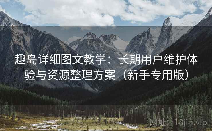趣岛详细图文教学:长期用户维护体验与资源整理方案(新手专用版) 趣岛详细图文教学:长期用户维护体验与资源整理方案(新手专用版)