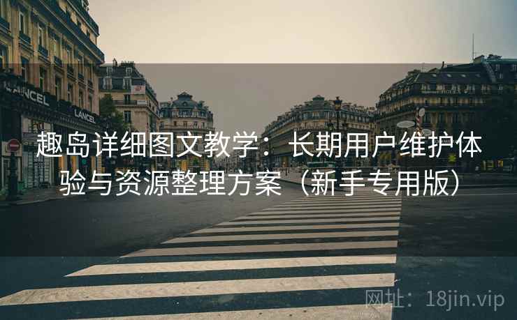 趣岛详细图文教学:长期用户维护体验与资源整理方案(新手专用版) 趣岛详细图文教学:长期用户维护体验与资源整理方案(新手专用版)