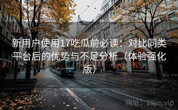 新用户使用17吃瓜前必读：对比同类平台后的优势与不足分析（体验强化版）