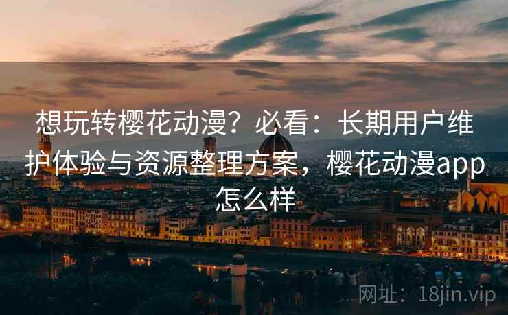 想玩转樱花动漫?必看:长期用户维护体验与资源整理方案,樱花动漫app怎么样 想玩转樱花动漫?必看:长期用户维护体验与资源整理方案,樱花动漫app怎么样