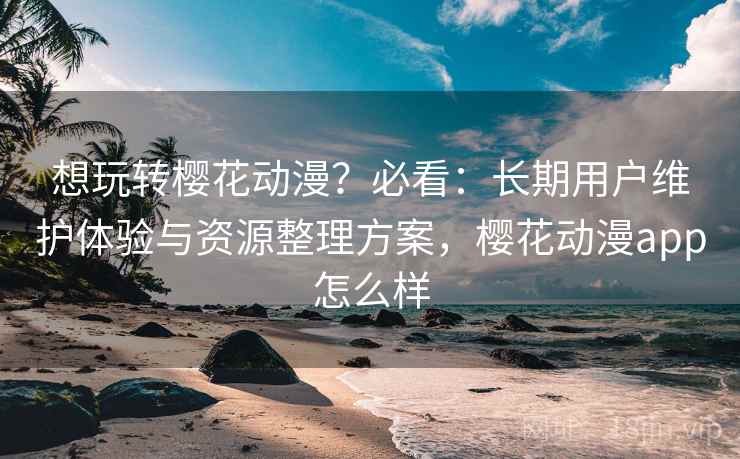 想玩转樱花动漫?必看:长期用户维护体验与资源整理方案,樱花动漫app怎么样 想玩转樱花动漫?必看:长期用户维护体验与资源整理方案,樱花动漫app怎么样
