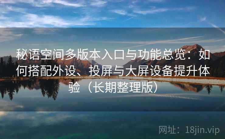 秘语空间多版本入口与功能总览:如何搭配外设、投屏与大屏设备提升体验(长期整理版) 秘语空间多版本入口与功能总览:如何搭配外设、投屏与大屏设备提升体验(长期整理版)