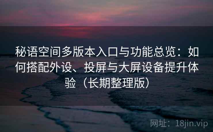 秘语空间多版本入口与功能总览:如何搭配外设、投屏与大屏设备提升体验(长期整理版) 秘语空间多版本入口与功能总览:如何搭配外设、投屏与大屏设备提升体验(长期整理版)