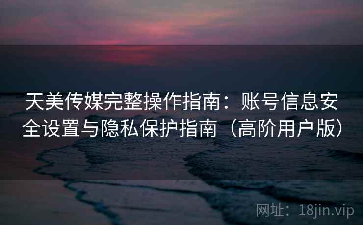 天美传媒完整操作指南:账号信息安全设置与隐私保护指南(高阶用户版) 天美传媒完整操作指南:账号信息安全设置与隐私保护指南(高阶用户版)
