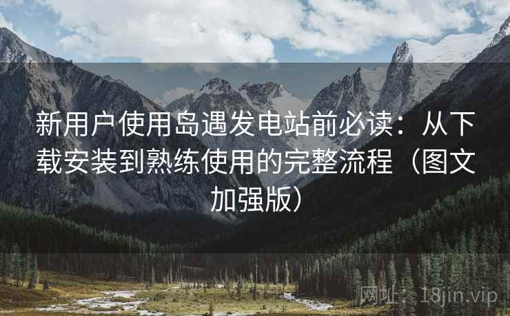 新用户使用岛遇发电站前必读:从下载安装到熟练使用的完整流程(图文加强版) 新用户使用岛遇发电站前必读:从下载安装到熟练使用的完整流程(图文加强版)
