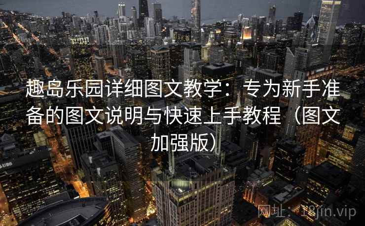 趣岛乐园详细图文教学:专为新手准备的图文说明与快速上手教程(图文加强版) 趣岛乐园详细图文教学:专为新手准备的图文说明与快速上手教程(图文加强版)