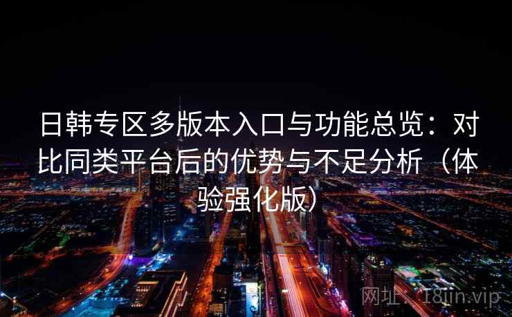 日韩专区多版本入口与功能总览:对比同类平台后的优势与不足分析(体验强化版) 日韩专区多版本入口与功能总览:对比同类平台后的优势与不足分析(体验强化版)