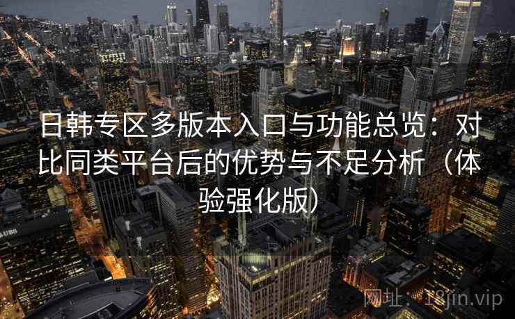 日韩专区多版本入口与功能总览:对比同类平台后的优势与不足分析(体验强化版) 日韩专区多版本入口与功能总览:对比同类平台后的优势与不足分析(体验强化版)